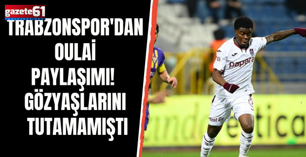 Trabzonspor'dan Oulai paylaşımı! Gözyaşlarını tutamamıştı