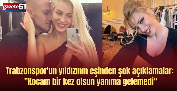 Trabzonspor'un yıldızının eşinden şok açıklamalar: "Kocam bir kez olsun yanıma gelemedi"