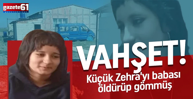 Vahşetin detayları ortaya çıktı! Küçük Zehra'yı babası öldürüp gömmüş