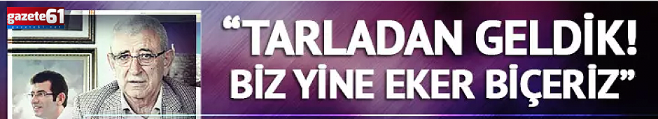 Korkumuz yok, biz tarladan geldik. Eker, biçer yeriz.