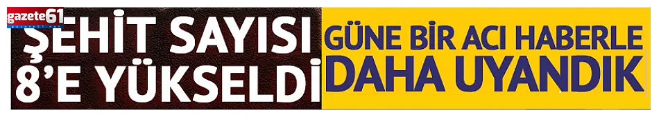 Şehit sayısı 8'e yükseldi!