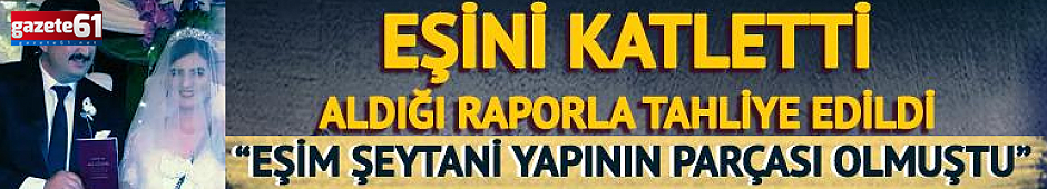 Eşini katletti, aldığı raporla tahliye edildi!