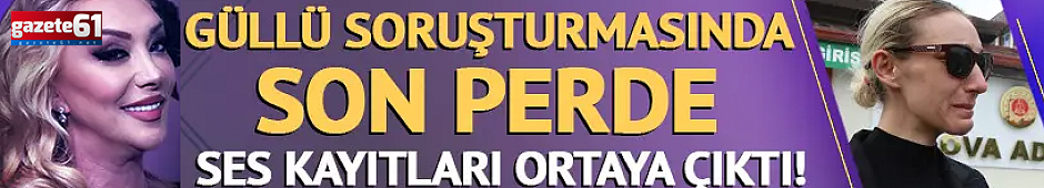 Güllü soruşturmasında yeni ses kayıtları ortaya çıktı!