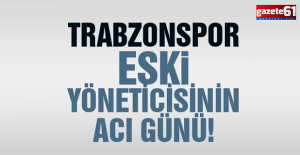 Trabzonspor eski yöneticisinin acı günü!