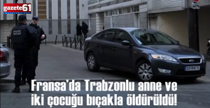 Fransa’da Trabzonlu anne ve 2 çocuğu bıçakla öldürüldü!