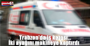 Trabzon iş kazası. İki ayağını...