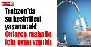 Trabzon’da 58 mahallede 24 saat su kesintisi olacak!