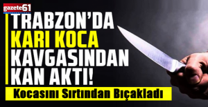 Trabzon’da karı koca kavgasında kan aktı!