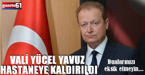  VALİ YÜCEL YAVUZ HASTANEYE KALDIRILDI!