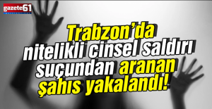 Cinsel saldırı suçundan aranan şahıs Trabzon’da yakalandı!