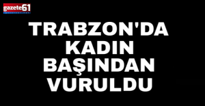 Trabzon'da bir kadın başından silahla vurulmuş bulundu