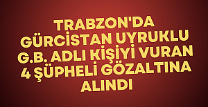 Trabzon'da Gürcistan uyruklu G.B. adlı kişiyi vuran 4 şüpheli gözaltına alındı.