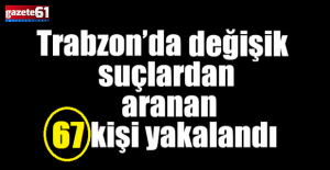 Trabzon’da aranan 67 şahıs yakalandı!