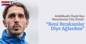 Abdülkadir Ömür’den Manchester City İtirafı: “Beni Bıraksınlar Diye Ağlardım”