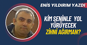KİM SENİNLE YOL YÜRÜYECEK ZİHNİ AĞIRMAN?