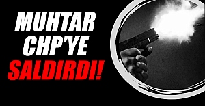 Muhtar CHP'ye Saldırdı!