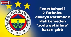 Fenerbahçeli 2 futbolcu davaya katılmadı! Mahkemeden "zorla getirilme" kararı çıktı
