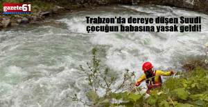 Trabzon'da dereye düşen Suudi çocuğun babasına yasak geldi!