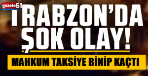 Trabzon'da şok olay! Mahkum taksiye binip kaçtı