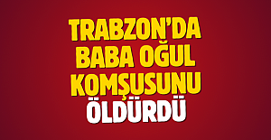 Trabzon’da Baba oğul Komşusunu Öldürdü!