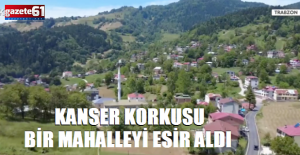 Kanser korkusu Trabzon’da bir mahalleyi esir aldı!