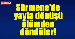 Sürmene’de yayla dönüşü ölümden döndüler!