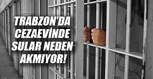 Trabzon’da cezaevinde sular neden akmıyor!