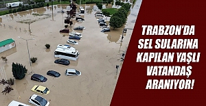 Trabzon’da  sel sularına  kapılan yaşlı  vatandaş  aranıyor!
