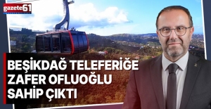 BEŞİKDAĞ TELEFERİĞE ZAFER OFLUOĞLU SAHİP ÇIKTI