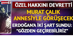 Özel, Mehmet Murat Çalık ile görüşme hakkını annesine verdi!