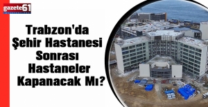 Trabzon'da Şehir Hastanesi Sonrası Hastaneler Kapanacak Mı?