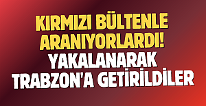 Kırmızı bültenle aranıyorlardı! Yakalanarak Trabzon'a getirildiler