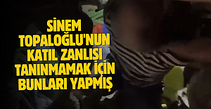 Sinem Topaloğlu'nun katıl zanlısı tanınmamak için bunları yapmış