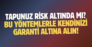 Tapunuz risk altında mı? Bu yöntemlerle kendinizi garanti altına alın!