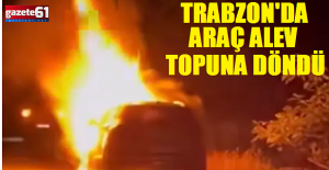 Trabzon'da araç alev topuna döndü...