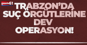 Trabzon'da büyük çaplı operasyon...