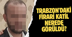 Trabzon'daki firari katil nerede görüldü?
