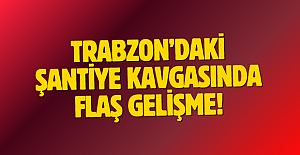 Trabzon’daki şantiye kavgasında flaş gelişme!