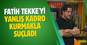 Fatih Tekke'yi yanlış kadro kurmakla suçladı
