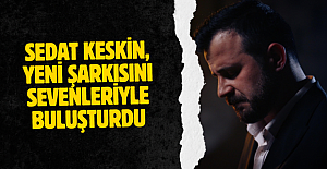 SEDAT KESKİN, YENİ ŞARKISINI SEVENLERİYLE BULUŞTURDU