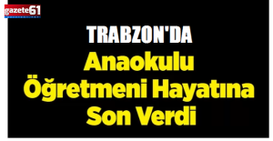 Trabzon'da ana sınıfı öğretmeni yaşamına son verdi!