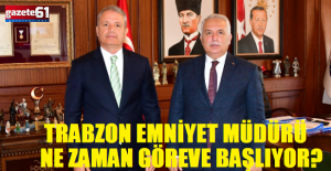 Trabzon Emniyet Müdürü Göreve Ne Zaman Başlayacak?