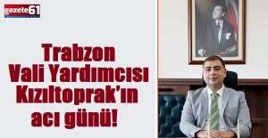 Trabzon Vali Yardımcısı Kızıltoprak’ın acı günü!