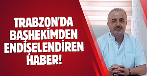 Trabzon'da Başhekimden endişelendiren haber!