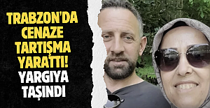Trabzon'da cenaze tartışma yarattı! Yargıya taşındı