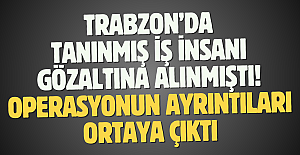 Trabzon’da tanınmış iş insanı gözaltına alınmıştı!
