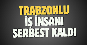Trabzonlu iş insanı serbest kaldı