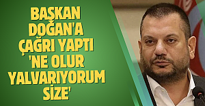 Başkan Doğan'a çağrı yaptı 'Ne olur yalvarıyorum size'