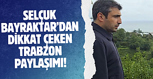 Selçuk Bayraktar’dan dikkat çeken Trabzon paylaşımı!