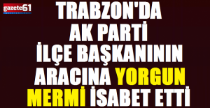 Trabzon'da AK Parti İlçe Başkanının aracına mermi isabet etti!